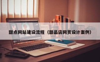 宿州甜点网站建设流程（甜品店网页设计案例）