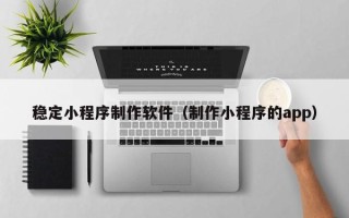 宿州稳定小程序制作软件（制作小程序的app）