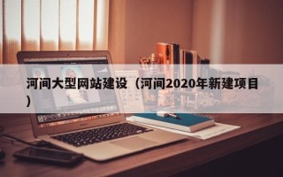 宿州河间大型网站建设（河间2020年新建项目）