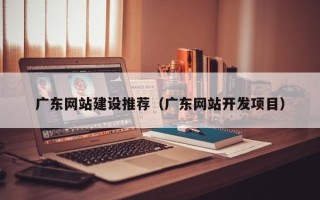 宿州广东网站建设推荐（广东网站开发项目）