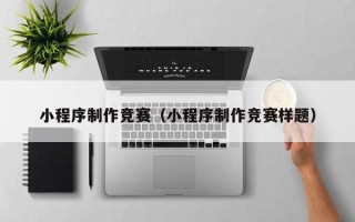 宿州小程序制作竞赛（小程序制作竞赛样题）
