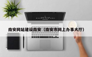 宿州南安网站建设南安（南安市网上办事大厅）