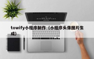 宿州towify小程序制作（小程序头像图片生成）