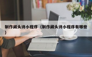 宿州制作藏头诗小程序（制作藏头诗小程序有哪些）