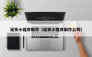 宿州延安小程序制作（延安小程序制作公司）