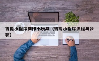 宿州智能小程序制作小玩具（智能小程序流程与步骤）